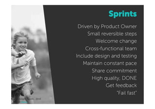 Sprints
                                 Driven by Product Owner
                                     Small reversible steps
                                         Welcome change
                                    Cross-functional team
                                Include design and testing
                                   Maintain constant pace
                                       Share commitment
                                       High quality, DONE
                                             Get feedback
                                                  “Fail fast”
Source:'Jurgen Appelo , 2010'
picture by kelsey e.
 