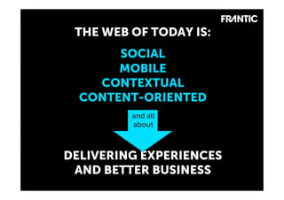 THE WEB OF TODAY IS:
                        SOCIAL
                        MOBILE
                     CONTEXTUAL
                   CONTENT-ORIENTED
                          and all
                          about



                 DELIVERING EXPERIENCES
                  AND BETTER BUSINESS
© Frantic 2012
 