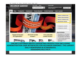 ONLINE CUSTOMER SERVICE DESIGN AND PRODUCTION (INCLUDING
ADMINISTRATION USER INTERFACES) FOR HELSINGIN SANOMAT, THE LARGEST
                 DAILY NEWSPAPER IN SCANDINAVIA.
                       ASIAKASPALVELU.HS.FI
© Frantic 2012
 