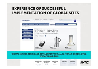 EXPERIENCE OF SUCCESSFUL
IMPLEMENTATION OF GLOBAL SITES




DIGITAL SERVICE DESIGN AND DEVELOPMENT FOR ALL 32 FINNAIR GLOBAL SITES.
                           WWW.FINNAIR.COM
 