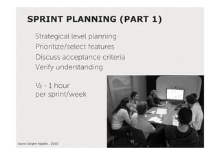 SPRINT PLANNING (PART 1)
            Strategical level planning
            Prioritize/select features
            Discuss acceptance criteria
            Verify understanding

            ½ - 1 hour
            per sprint/week




Source:'Jurgen Appelo , 2010'
 