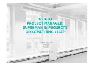 INSIGHT
  PROJECT MANAGER:
SUPERMAN IN PROJECTS
 OR SOMETHING ELSE?

       Tommi Pelkonen
          Strategist
          FRANTIC

       October 11, 2012
 
