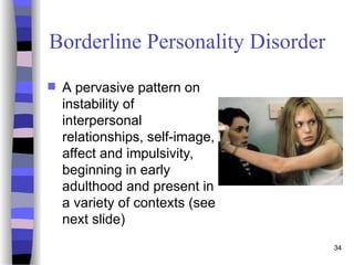Borderline Personality Disorder
 A pervasive pattern on
instability of
interpersonal
relationships, self-image,
affect and impulsivity,
beginning in early
adulthood and present in
a variety of contexts (see
next slide)
34
 
