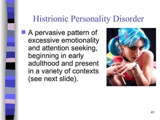 41
Histrionic Personality Disorder
 A pervasive pattern of
excessive emotionality
and attention seeking,
beginning in early
adulthood and present
in a variety of contexts
(see next slide).
 