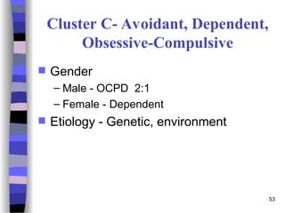 53
Cluster C- Avoidant, Dependent,
Obsessive-Compulsive
 Gender
– Male - OCPD 2:1
– Female - Dependent
 Etiology - Genetic, environment
 