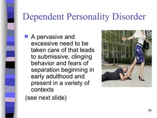 56
Dependent Personality Disorder
 A pervasive and
excessive need to be
taken care of that leads
to submissive, clinging
behavior and fears of
separation beginning in
early adulthood and
present in a variety of
contexts
(see next slide)
 
