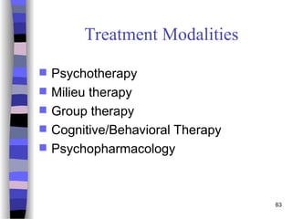 63
Treatment Modalities
 Psychotherapy
 Milieu therapy
 Group therapy
 Cognitive/Behavioral Therapy
 Psychopharmacology
 