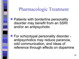 68
Pharmacologic Treatment
 Patients with borderline personality
disorder may benefit from an SSRI
and/or an antipsychotic
 For schizotypal personality disorder -
antipsychotics may reduce paranoia,
odd communication, and ideas of
reference through effects on dopamine
 