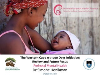 The Western Cape 1st 1000 Days Initiative:
Review and Future Focus
Perinatal Mental Health
Dr Simone Honikman
October 2017
 