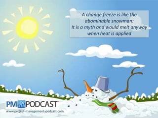 A change freeze is like the
abominable snowman:
It is a myth and would melt anyway
when heat is applied
www.project-management-podcast.com
 