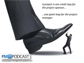 A project is one small step for
the project sponsor...
...one giant leap for the project
manager.

www.project-management-podcast.com

 