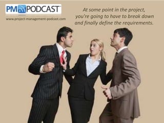At some point in the project,
you're going to have to break down
and finally define the requirements.
www.project-management-podcast.com
 