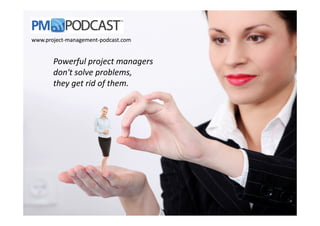 Powerful project managers
don't solve problems,
they get rid of them.
www.projectwww.project--managementmanagement--podcast.compodcast.com
 