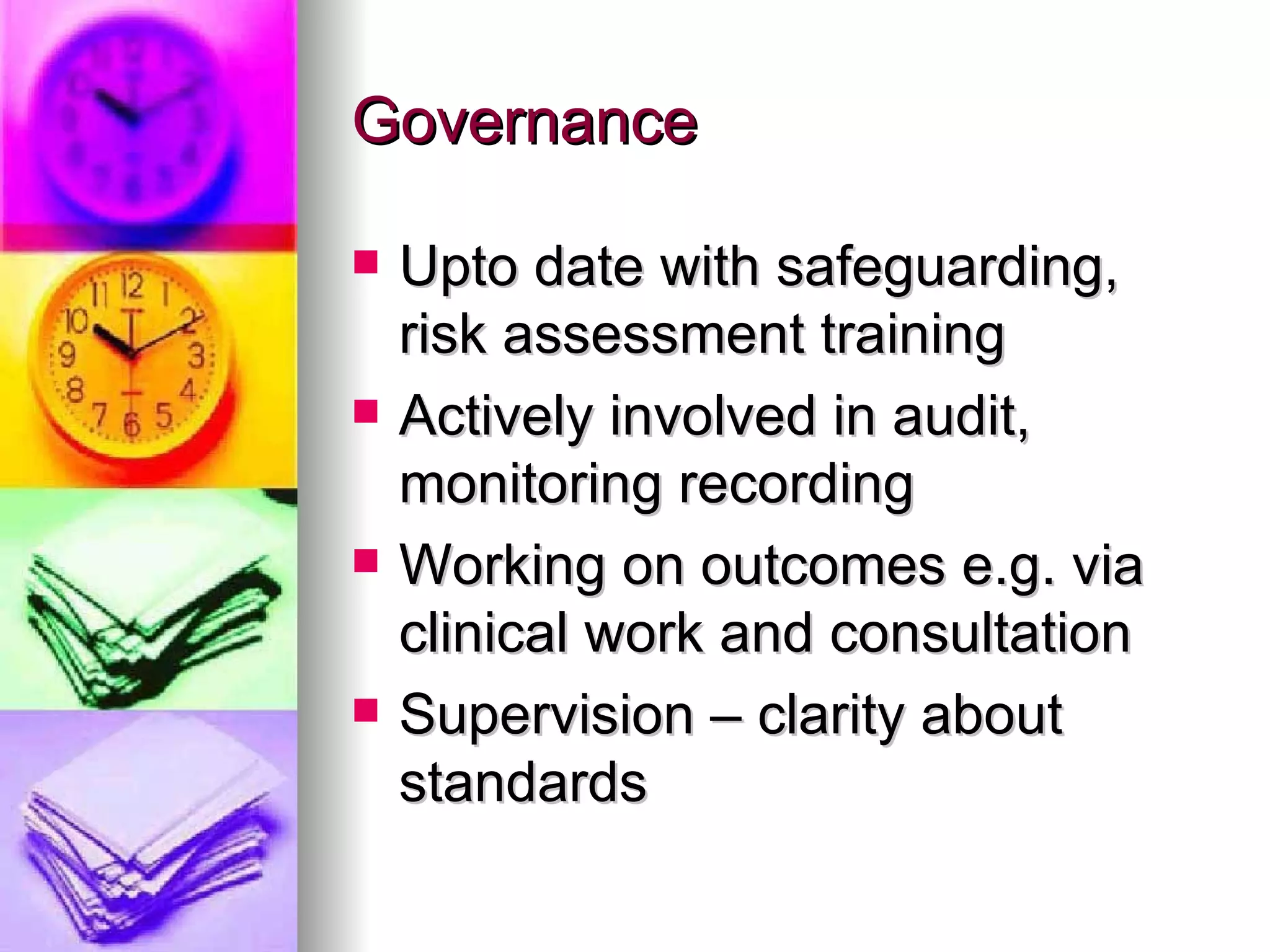 Governance Upto date with safeguarding, risk assessment training Actively involved in audit, monitoring recording  Working on outcomes e.g. via clinical work and consultation Supervision – clarity about standards 