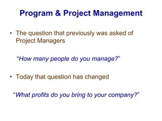 The question that previously was asked of Project Managers“How many people do you manage?” Today that question has changed “What profits do you bring to your company?” Program & Project Management 