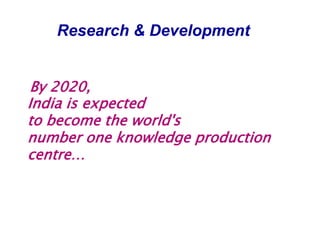 Research & DevelopmentBy 2020,    India is expected    to become the world's    number one knowledge production     centre… 