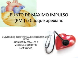 PUNTO DE MAXIMO IMPULSO
        (PMI) o Choque apexiano


UNIVERSIDAD COOPERATIVA DE COLOMBIA SEDE
                  PASTO
          JHON HENRY CEBALLOS S
           MEDICINA V SEMESTRE
               SEMIOLOGIA
 