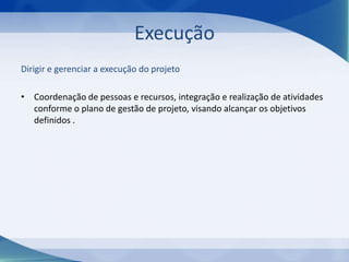 Execução
Dirigir e gerenciar a execução do projeto
• Coordenação de pessoas e recursos, integração e realização de atividades
conforme o plano de gestão de projeto, visando alcançar os objetivos
definidos .

 