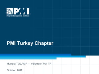 PMI Turkey Chapter


Mustafa Tülü,PMP — Volunteer, PMI TR

October 2012                           1
 