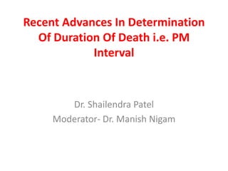 Recent Advances In Determination
Of Duration Of Death i.e. PM
Interval
Dr. Shailendra Patel
Moderator- Dr. Manish Nigam
 