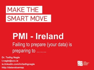 PMI - Ireland
Failing to prepare (your data) is
preparing to …….
Dr. Tadhg Nagle
t.nagle@ucc.ie
ie.linkedin.com/in/tadhgnagle
http://datavaluemap
 