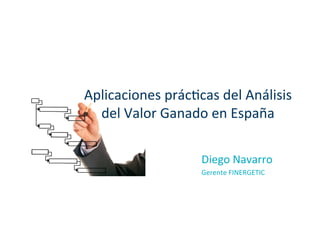 Aplicaciones	
  prác.cas	
  del	
  Análisis	
  
del	
  Valor	
  Ganado	
  en	
  España	
  
Diego	
  Navarro	
  
Gerente	
  FINERGETIC	
  
 