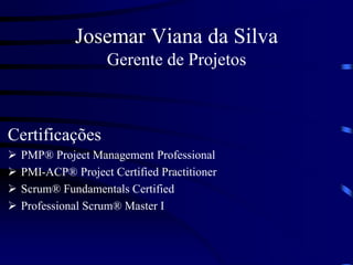 Josemar Viana da Silva
Gerente de Projetos
Certificações
 PMP® Project Management Professional
 PMI-ACP® Project Certified Practitioner
 Scrum® Fundamentals Certified
 Professional Scrum® Master I
 