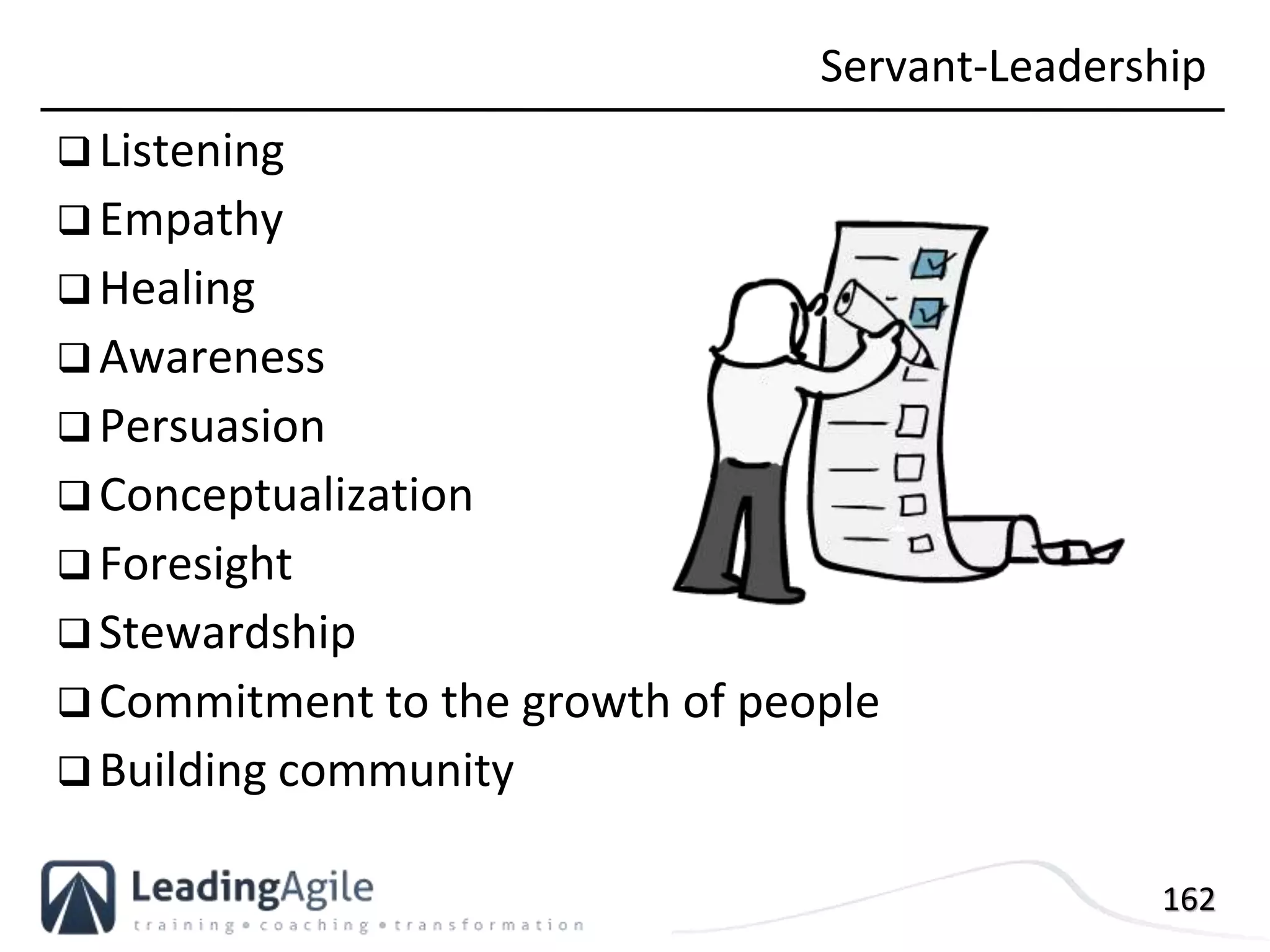 162
 Listening
 Empathy
 Healing
 Awareness
 Persuasion
 Conceptualization
 Foresight
 Stewardship
 Commitment to the growth of people
 Building community
Servant-Leadership
 