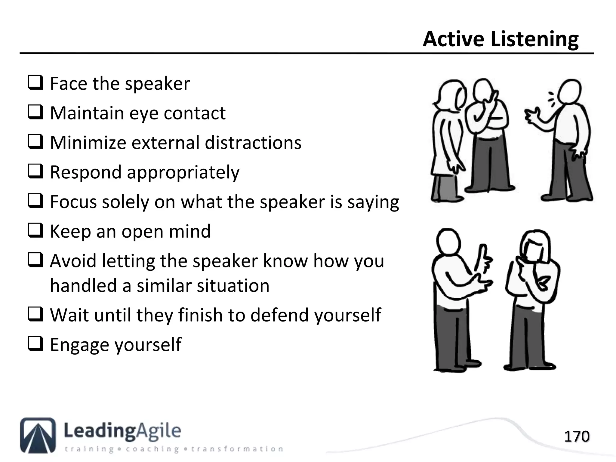 170
 Face the speaker
 Maintain eye contact
 Minimize external distractions
 Respond appropriately
 Focus solely on what the speaker is saying
 Keep an open mind
 Avoid letting the speaker know how you
handled a similar situation
 Wait until they finish to defend yourself
 Engage yourself
Active Listening
 