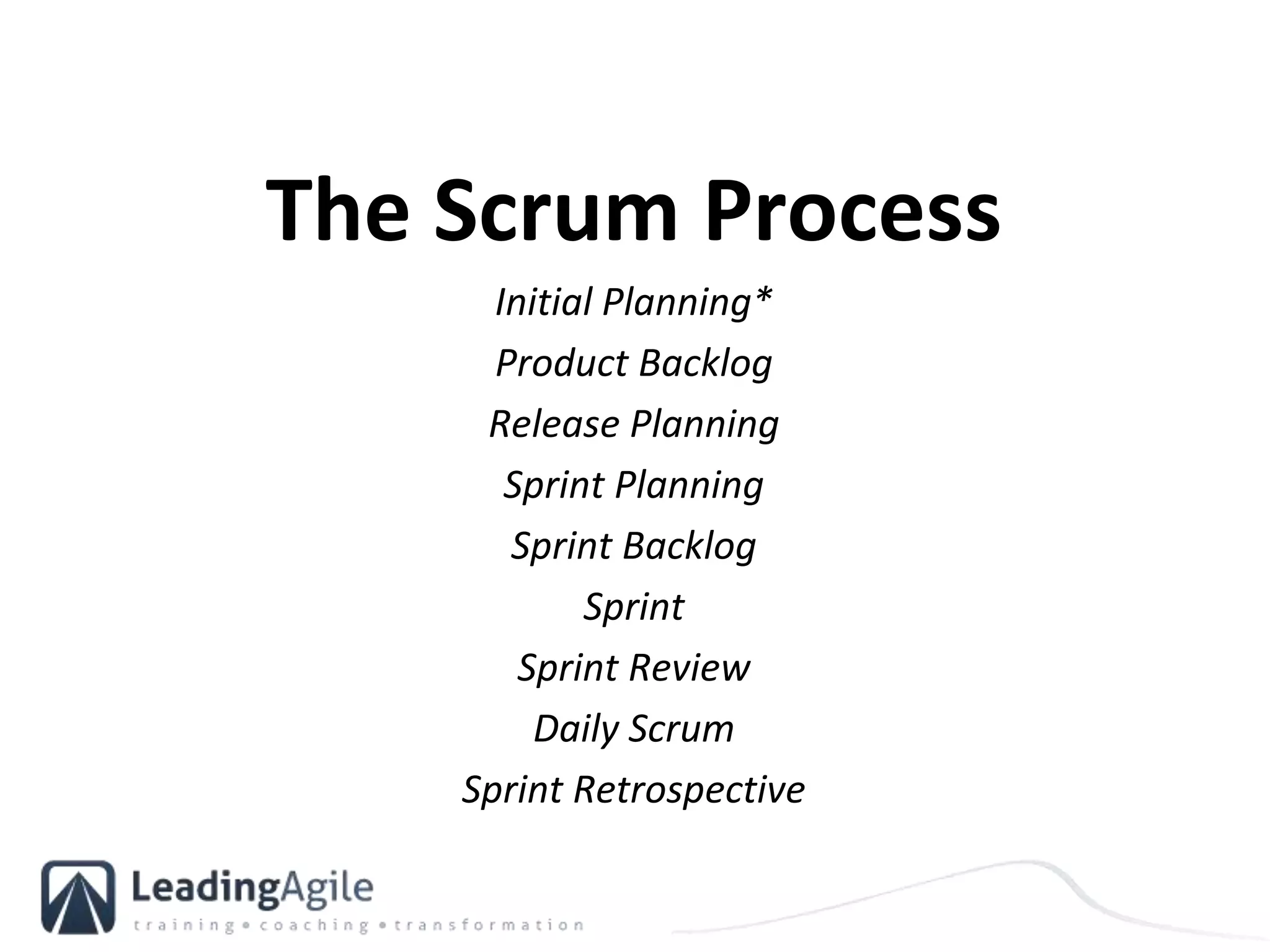 The Scrum Process
Initial Planning*
Product Backlog
Release Planning
Sprint Planning
Sprint Backlog
Sprint
Sprint Review
Daily Scrum
Sprint Retrospective
 