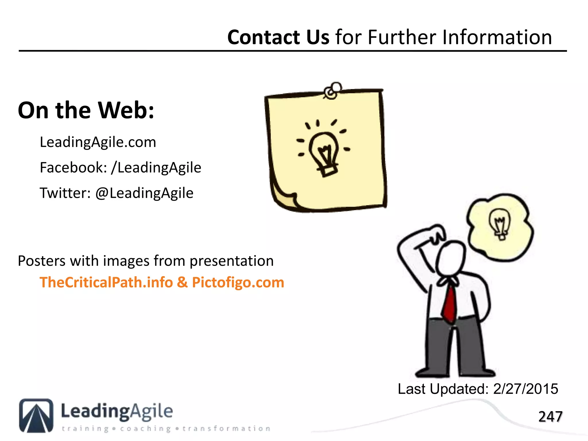 247
Contact Us for Further Information
On the Web:
LeadingAgile.com
Facebook: /LeadingAgile
Twitter: @LeadingAgile
Posters with images from presentation
TheCriticalPath.info & Pictofigo.com
Last Updated: 2/27/2015
 
