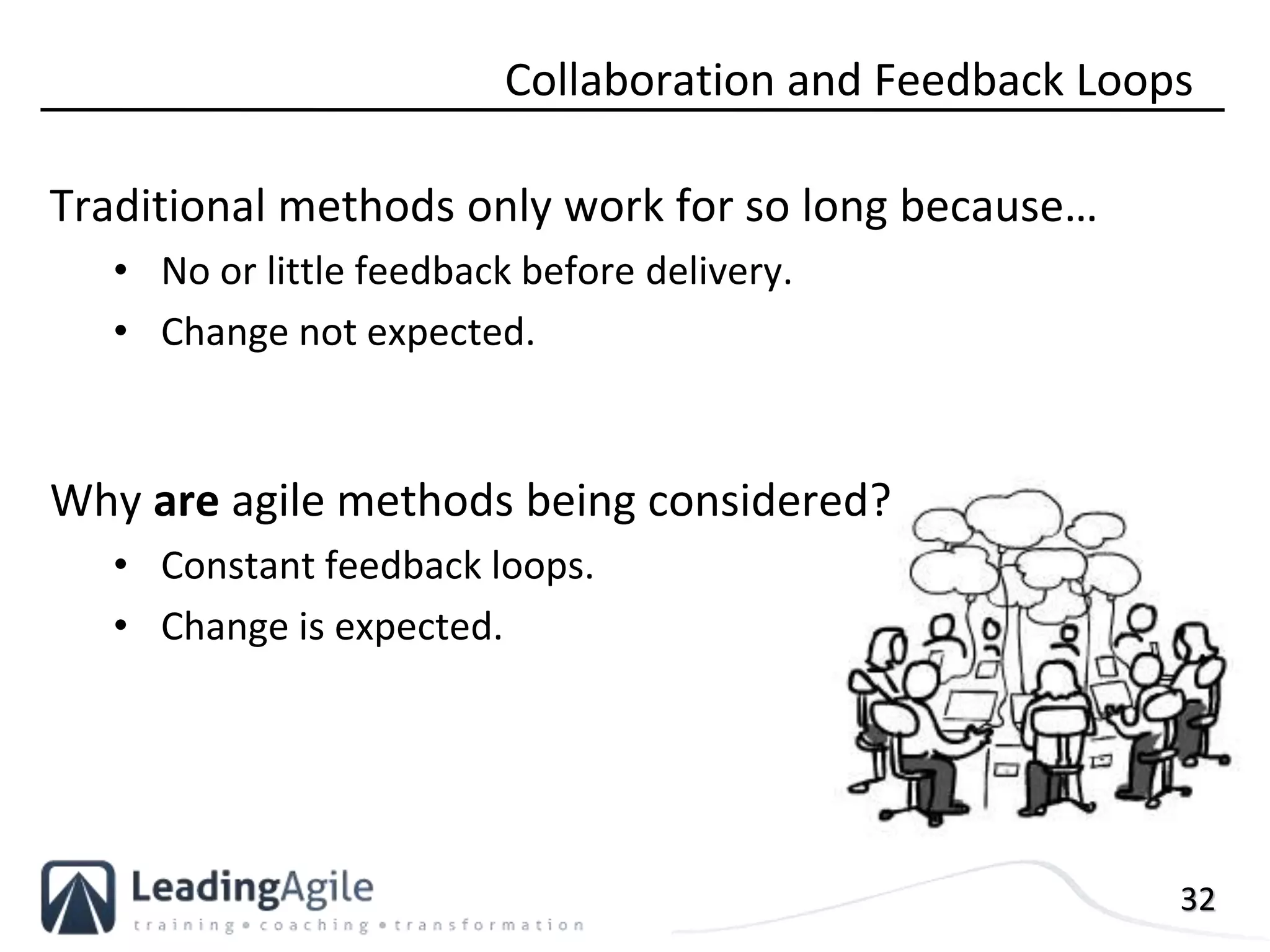 32
Collaboration and Feedback Loops
Traditional methods only work for so long because…
• No or little feedback before delivery.
• Change not expected.
Why are agile methods being considered?
• Constant feedback loops.
• Change is expected.
 