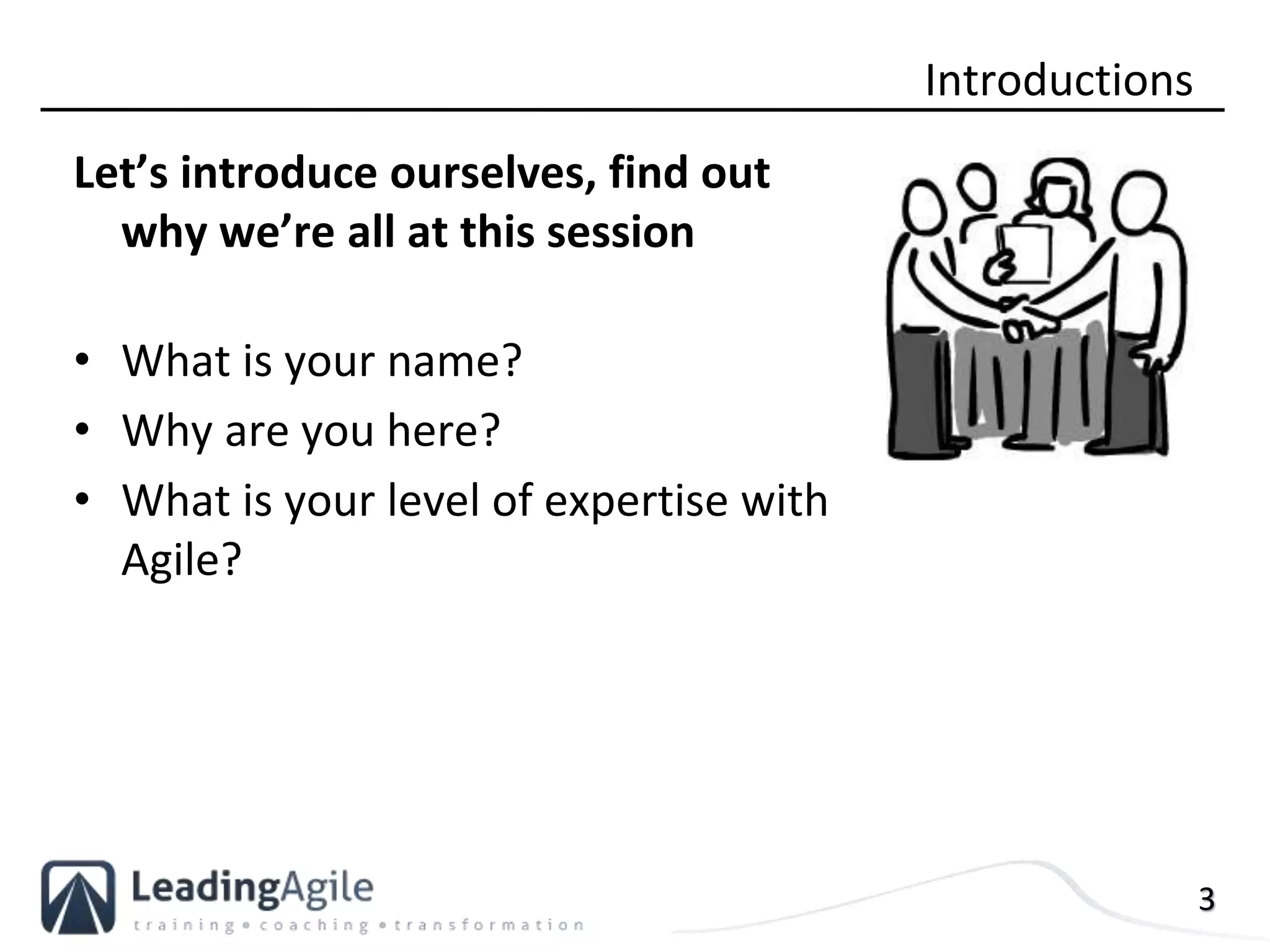 3
Let’s introduce ourselves, find out
why we’re all at this session
• What is your name?
• Why are you here?
• What is your level of expertise with
Agile?
Introductions
 