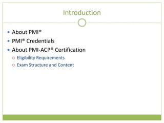 Introduction

 About PMI®
 PMI® Credentials
 About PMI-ACP® Certification
   Eligibility Requirements

   Exam Structure and Content
 
