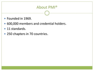 About PMI®

 Founded in 1969.
 600,000 members and credential holders.
 11 standards.
 250 chapters in 70 countries.
 