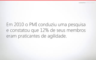 LEANDROFARIA.COM.BR

Em 2010 o PMI conduziu uma pesquisa 
e constatou que 12% de seus membros 
eram praticantes de agilidade.

 