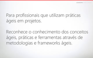 LEANDROFARIA.COM.BR

 

Para profissionais que utilizam práticas 
ágeis em projetos. 
Reconhece o conhecimento dos conceitos 
ágeis, práticas e ferramentas através de 
metodologias e frameworks ágeis.

 