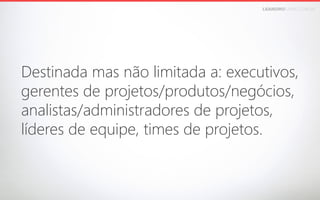 LEANDROFARIA.COM.BR

Destinada mas não limitada a: executivos, 
gerentes de projetos/produtos/negócios, 
analistas/administradores de projetos, 
líderes de equipe, times de projetos.

 