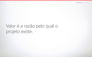 LEANDROFARIA.COM.BR

Valor é a razão pelo qual o 
projeto existe.

 