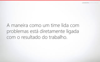 LEANDROFARIA.COM.BR

A maneira como um time lida com 
problemas está diretamente ligada 
com o resultado do trabalho.

 