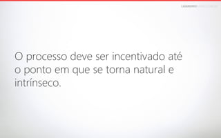 LEANDROFARIA.COM.BR

O processo deve ser incentivado até 
o ponto em que se torna natural e  
intrínseco.

 