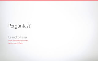 Perguntas?
Leandro Faria
www.leandrofaria.com.br
twitter.com/lhfaria

 