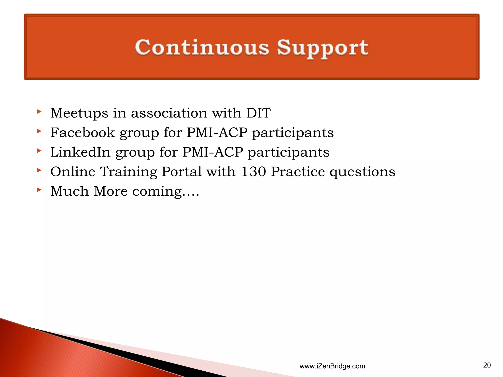    Meetups in association with DIT
   Facebook group for PMI-ACP participants
   LinkedIn group for PMI-ACP participants
   Online Training Portal with 130 Practice questions
   Much More coming….




                                        www.iZenBridge.com   20
 