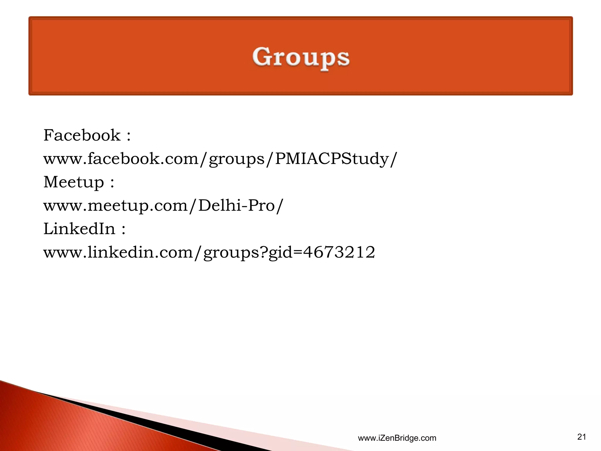 Facebook :
www.facebook.com/groups/PMIACPStudy/
Meetup :
www.meetup.com/Delhi-Pro/
LinkedIn :
www.linkedin.com/groups?gid=4673212




                               www.iZenBridge.com   21
 