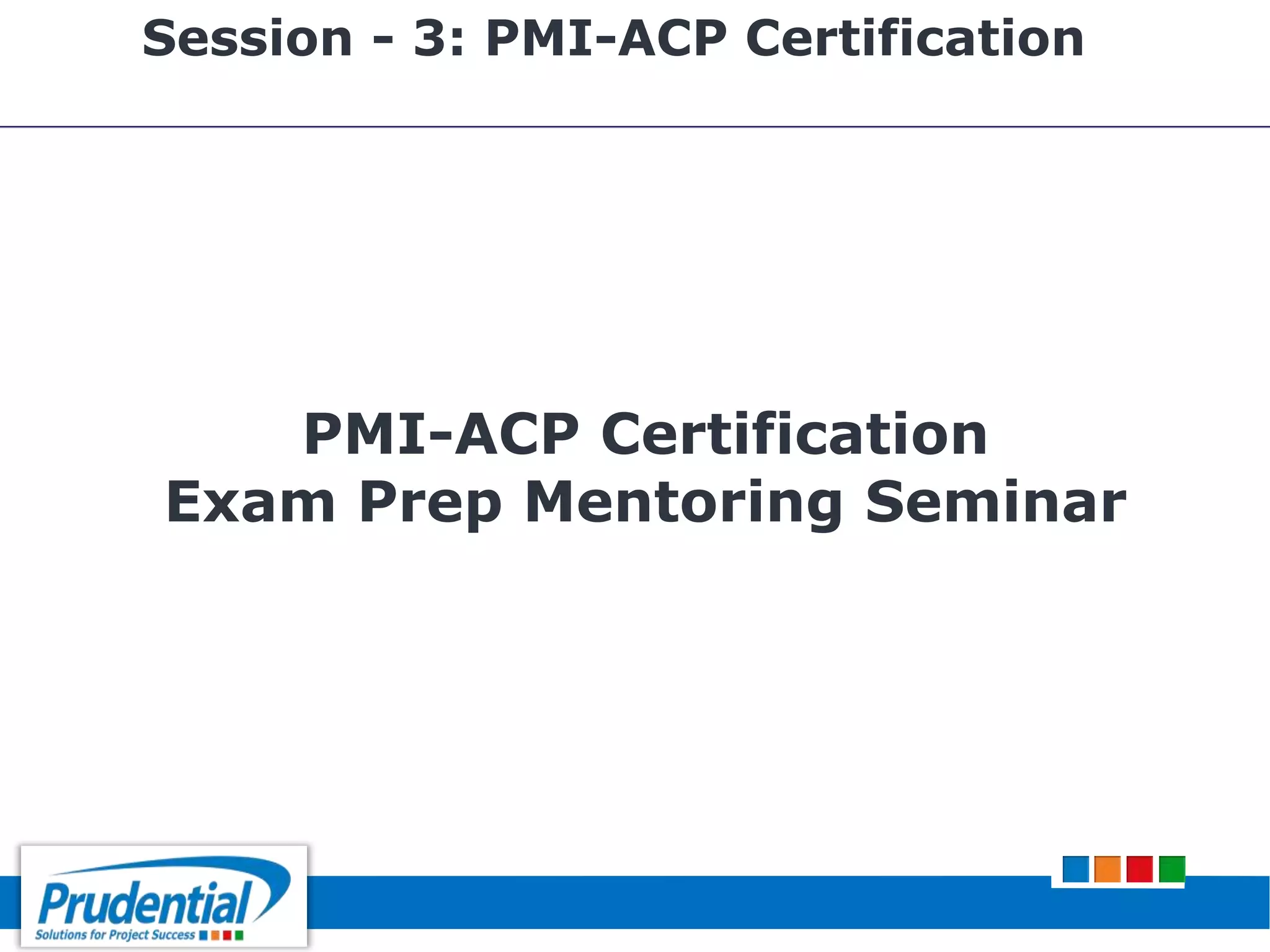 PMI-ACP Certification
Exam Prep Mentoring Seminar
Session - 3: PMI-ACP Certification
 