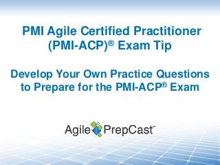 PMI Agile Certified Practitioner
(PMI-ACP)® Exam Tip
Develop Your Own Practice Questions
to Prepare for the PMI-ACP® Exam
 
