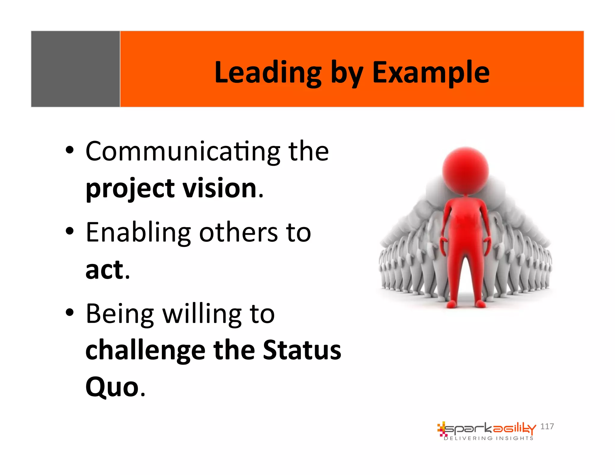 117 
Leading 
by 
Example 
• CommunicaEng 
the 
project 
vision. 
• Enabling 
others 
to 
act. 
• Being 
willing 
to 
challenge 
the 
Status 
Quo. 
 