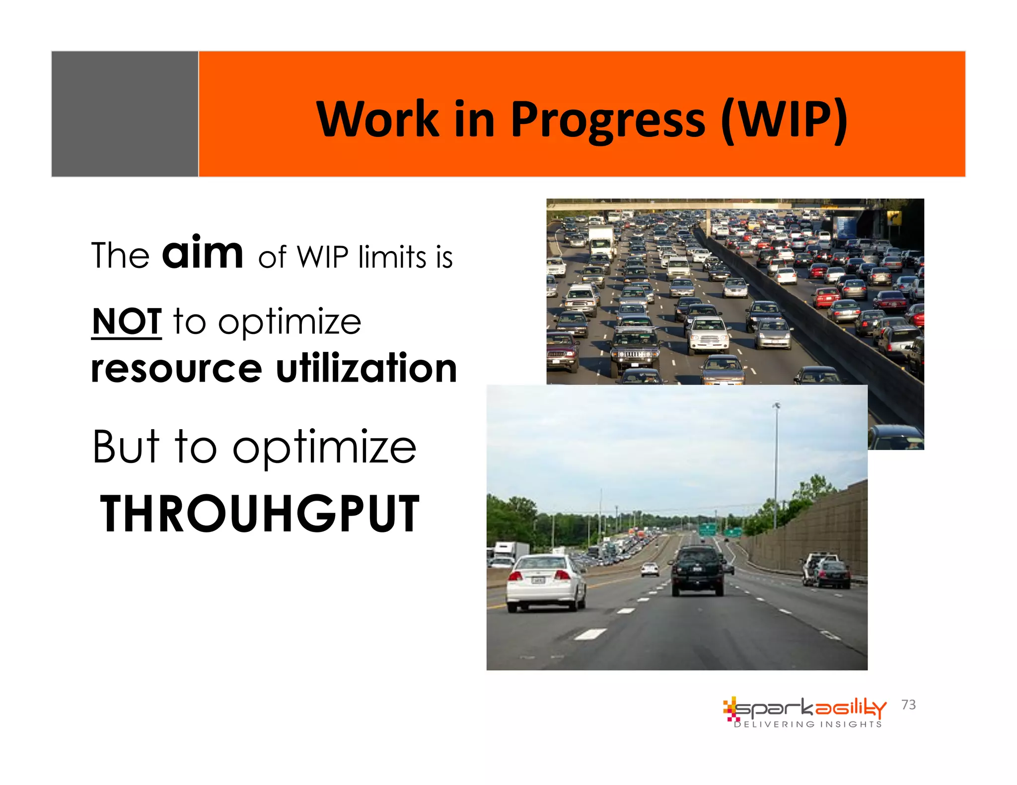 73 
Work 
in 
Progress 
(WIP) 
The aim of WIP limits is 
NOT to optimize 
resource utilization 
But to optimize 
THROUHGPUT 
 