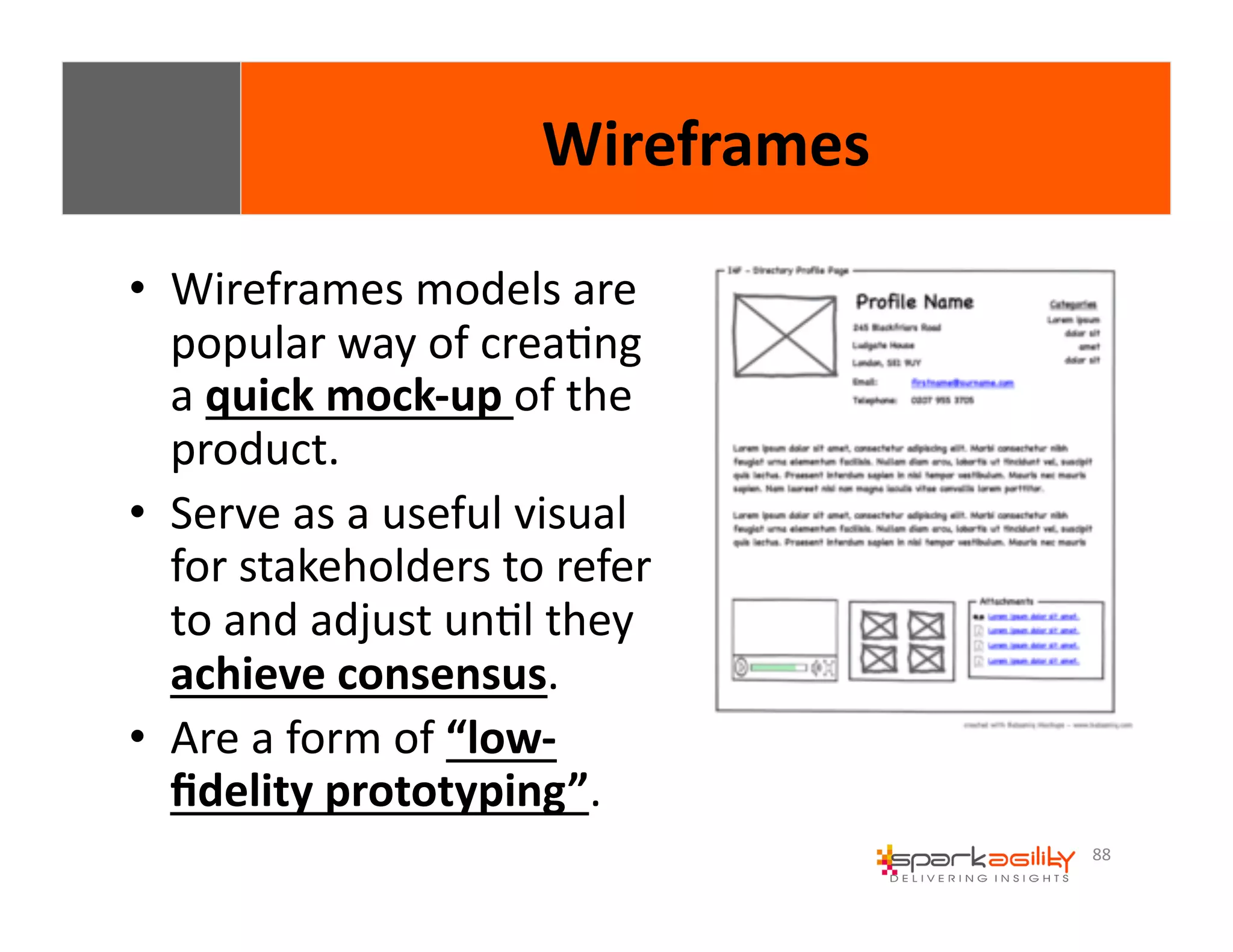 88 
• Wireframes 
Wireframes 
models 
are 
popular 
way 
of 
creaEng 
a 
quick 
mock-­‐up 
of 
the 
product. 
• Serve 
as 
a 
useful 
visual 
for 
stakeholders 
to 
refer 
to 
and 
adjust 
unEl 
they 
achieve 
consensus. 
• Are 
a 
form 
of 
“low-­‐ 
fidelity 
prototyping”. 
 
