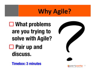 12 
Why 
Agile? 
! What problems 
are you trying to 
solve with Agile? 
! Pair up and 
discuss. 
Timebox: 3 minutes 
 